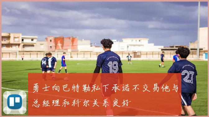 勇士向巴特勒私下承诺不交易他与总经理和科尔关系良好