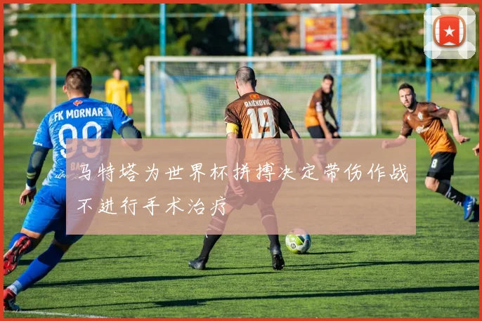 马特塔为世界杯拼搏决定带伤作战不进行手术治疗