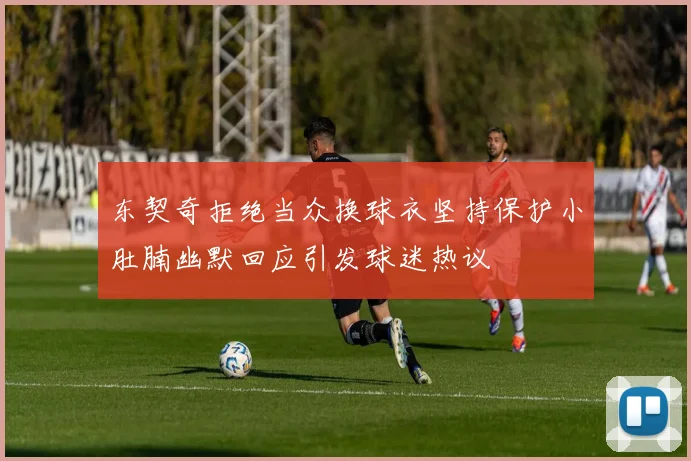 东契奇拒绝当众换球衣坚持保护小肚腩幽默回应引发球迷热议