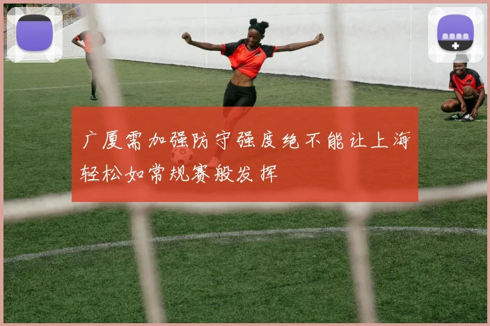 广厦需加强防守强度绝不能让上海轻松如常规赛般发挥