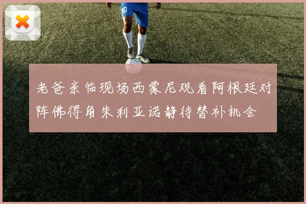 老爸亲临现场西蒙尼观看阿根廷对阵佛得角朱利亚诺静待替补机会