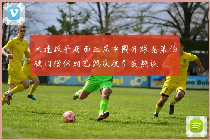 火速扳平局面玉昆中圈开球克莱伯破门模仿姆巴佩庆祝引发热议