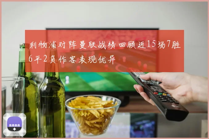利物浦对阵曼联战绩回顾近15场7胜6平2负作客表现优异