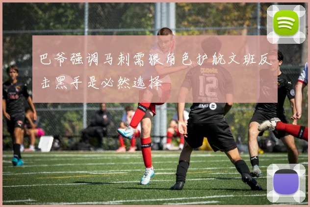 巴爷强调马刺需狠角色护航文班反击黑手是必然选择