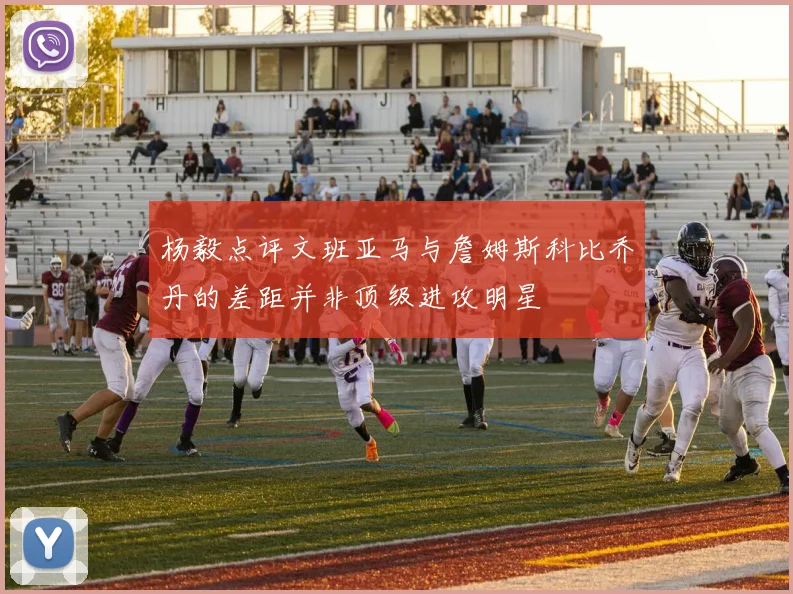 杨毅点评文班亚马与詹姆斯科比乔丹的差距并非顶级进攻明星