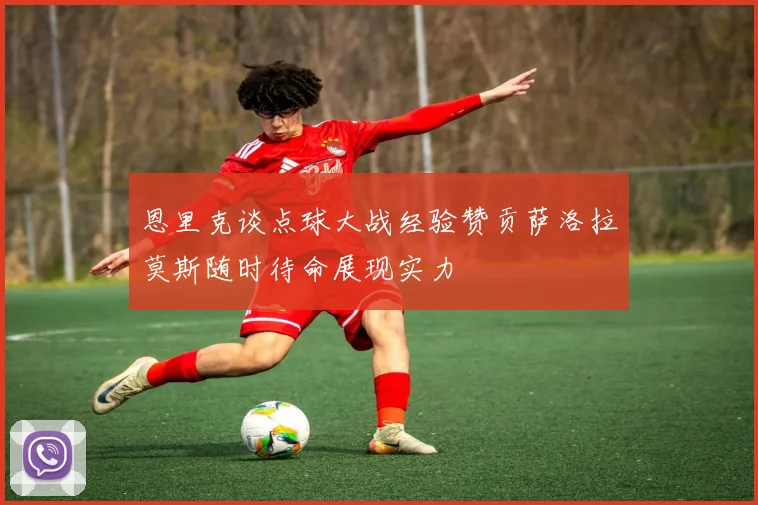 恩里克谈点球大战经验赞贡萨洛拉莫斯随时待命展现实力