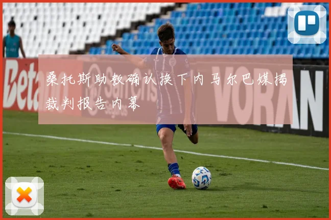 桑托斯助教确认换下内马尔巴媒揭裁判报告内幕