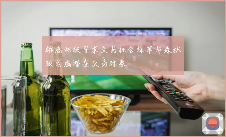 雄鹿积极寻求交易机会绿军与森林狼或成潜在交易对象