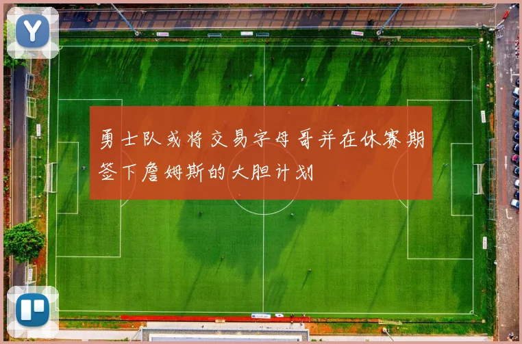 勇士队或将交易字母哥并在休赛期签下詹姆斯的大胆计划