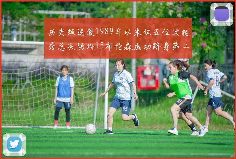 历史级逆袭1989年以来仅五位次轮秀总决场均15布伦森成功跻身第二位