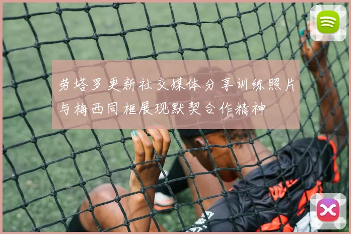 劳塔罗更新社交媒体分享训练照片与梅西同框展现默契合作精神