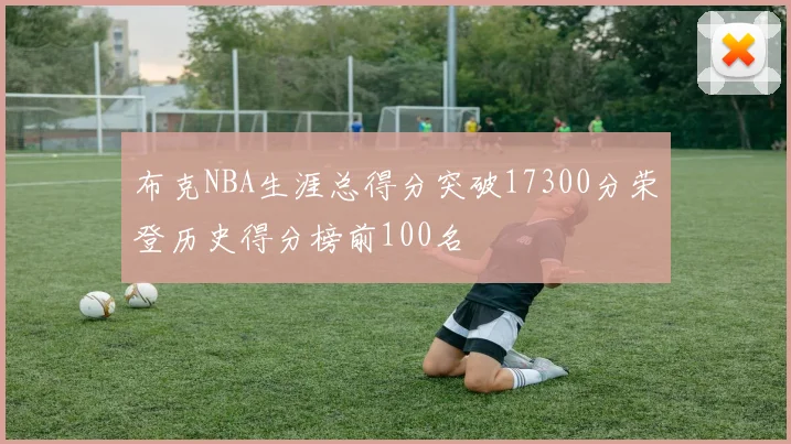 布克NBA生涯总得分突破17300分荣登历史得分榜前100名