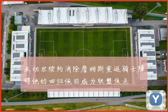米切尔续约消除詹姆斯重返骑士障碍他的回归依旧成为联盟焦点