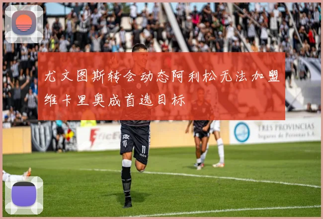 尤文图斯转会动态阿利松无法加盟维卡里奥成首选目标