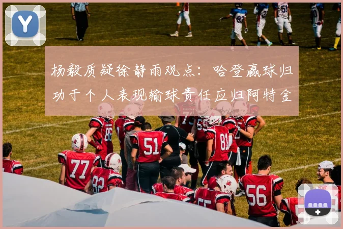 杨毅质疑徐静雨观点：哈登赢球归功于个人表现输球责任应归阿特金森教练