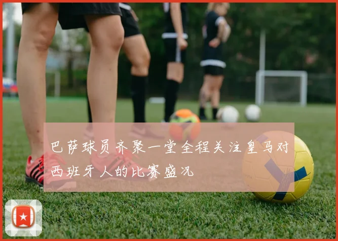 巴萨球员齐聚一堂全程关注皇马对西班牙人的比赛盛况