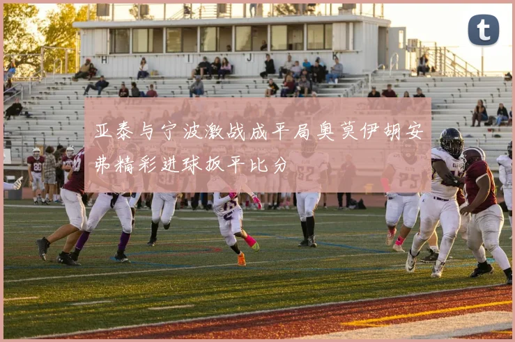 亚泰与宁波激战成平局奥莫伊胡安弗精彩进球扳平比分